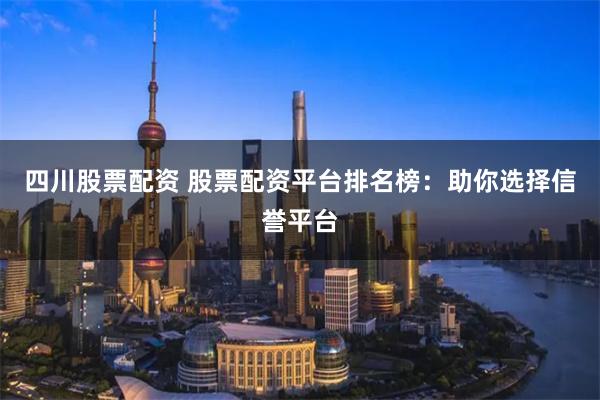 四川股票配资 股票配资平台排名榜:助你选择信誉平台