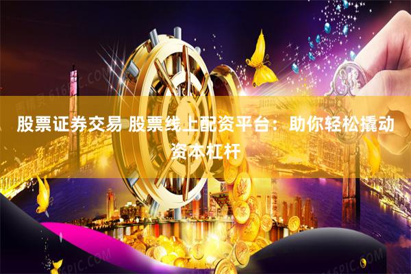 股票证券交易 股票线上配资平台：助你轻松撬动资本杠杆