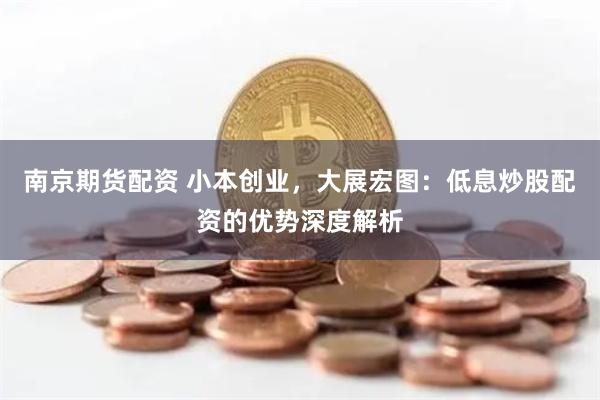 南京期货配资 小本创业，大展宏图：低息炒股配资的优势深度解析