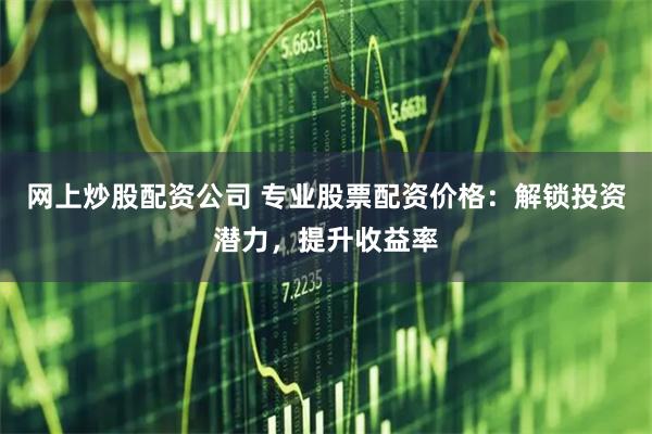 网上炒股配资公司 专业股票配资价格：解锁投资潜力，提升收益率
