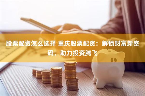 股票配资怎么选择 重庆股票配资:解锁财富新密码,助力投资腾飞