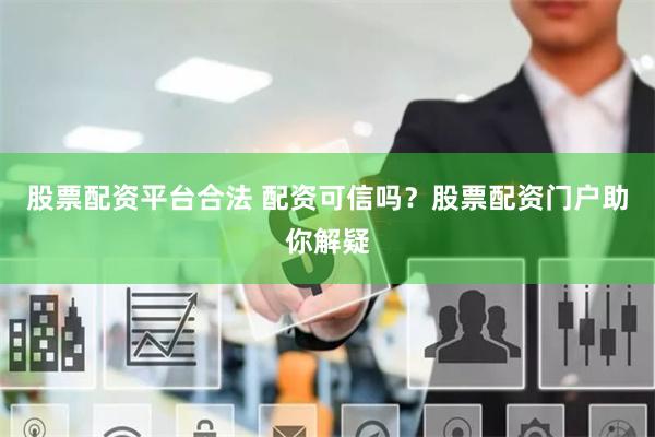 股票配资平台合法 配资可信吗？股票配资门户助你解疑