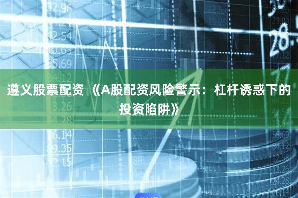 遵义股票配资 《A股配资风险警示：杠杆诱惑下的投资陷阱》