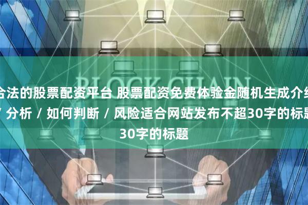 合法的股票配资平台 股票配资免费体验金随机生成介绍 / 分析 / 如何判断 / 风险适合网站发布不超30字的标题