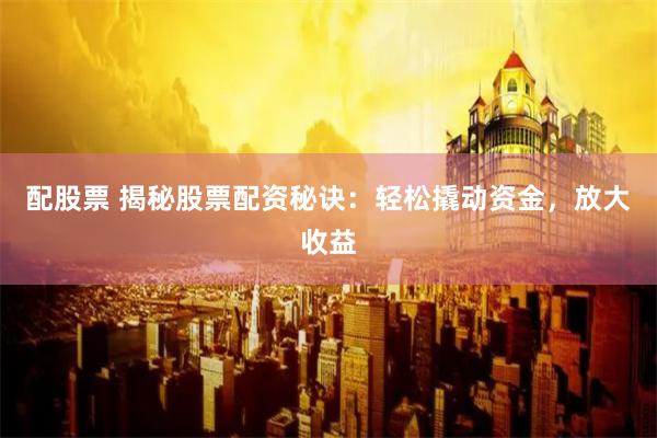 配股票 揭秘股票配资秘诀：轻松撬动资金，放大收益
