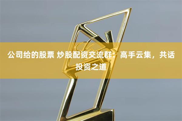 公司给的股票 炒股配资交流群：高手云集，共话投资之道