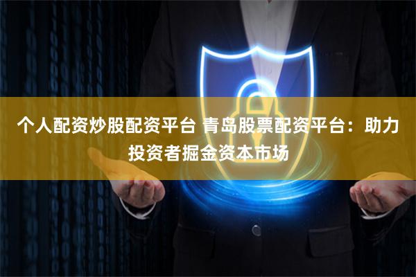 个人配资炒股配资平台 青岛股票配资平台：助力投资者掘金资本市场
