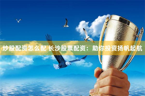 炒股配资怎么配 长沙股票配资：助你投资扬帆起航
