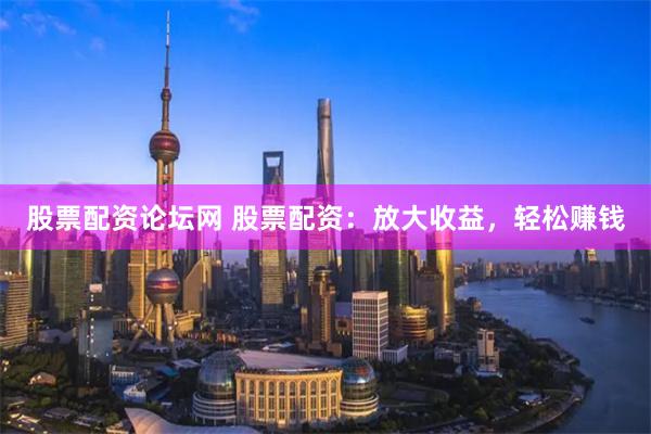 股票配资论坛网 股票配资：放大收益，轻松赚钱