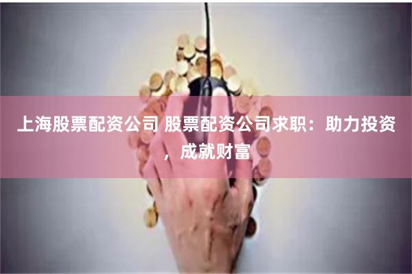 上海股票配资公司 股票配资公司求职：助力投资，成就财富