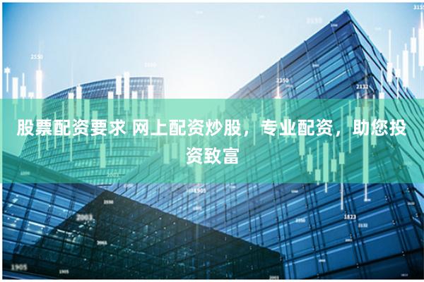 股票配资要求 网上配资炒股,专业配资,助您投资致富