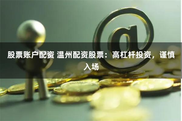 股票账户配资 温州配资股票：高杠杆投资，谨慎入场