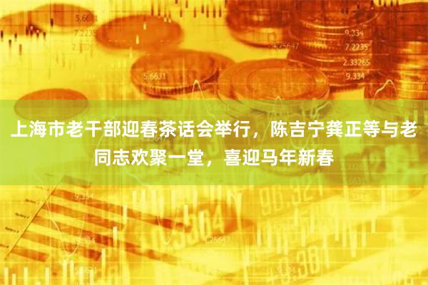 上海市老干部迎春茶话会举行，陈吉宁龚正等与老同志欢聚一堂，喜迎马年新春