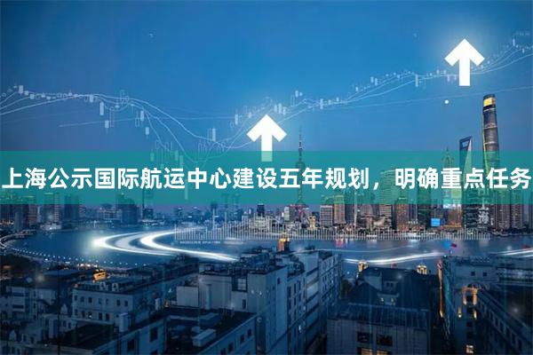 上海公示国际航运中心建设五年规划，明确重点任务
