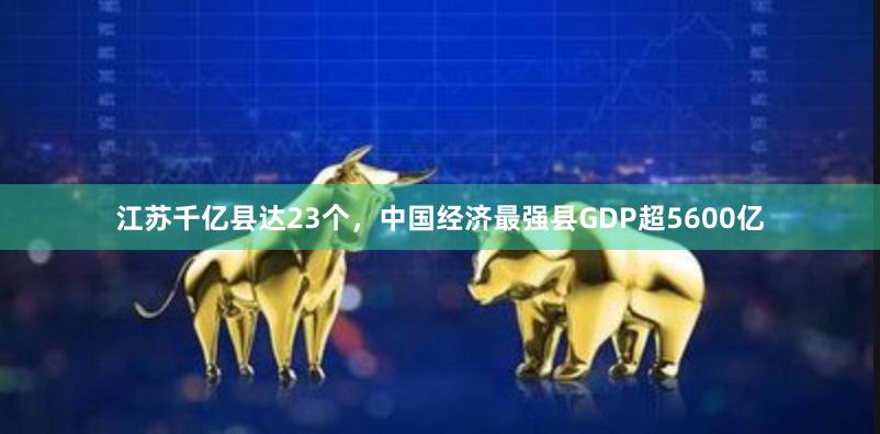 江苏千亿县达23个，中国经济最强县GDP超5600亿