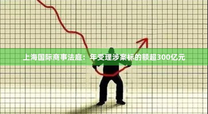 上海国际商事法庭：年受理涉案标的额超300亿元