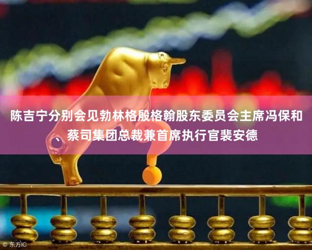 陈吉宁分别会见勃林格殷格翰股东委员会主席冯保和、蔡司集团总裁兼首席执行官裴安德