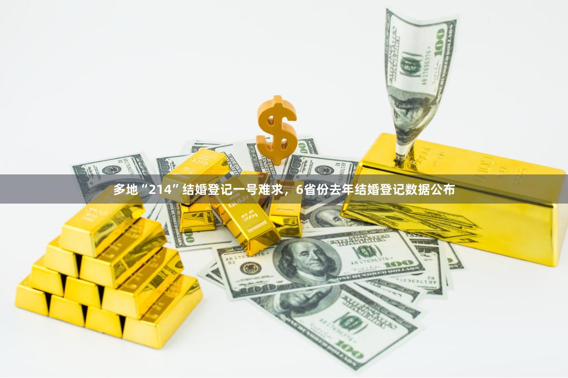 多地“214”结婚登记一号难求，6省份去年结婚登记数据公布