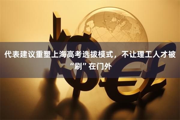 代表建议重塑上海高考选拔模式，不让理工人才被“刷”在门外