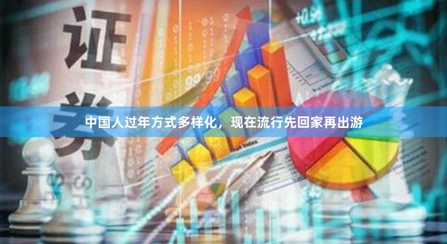 中国人过年方式多样化，现在流行先回家再出游