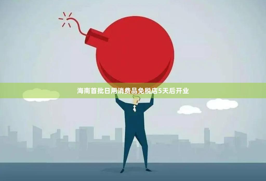 海南首批日用消费品免税店5天后开业