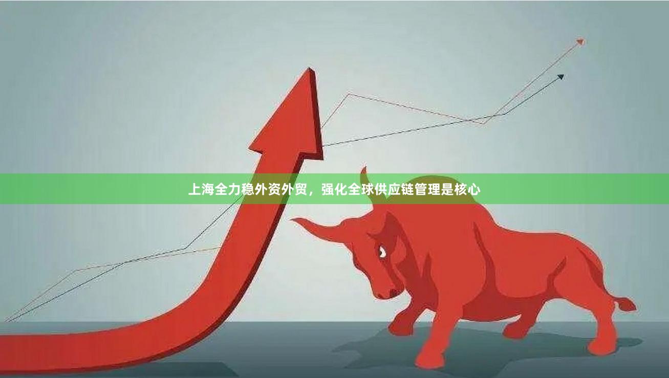 上海全力稳外资外贸，强化全球供应链管理是核心