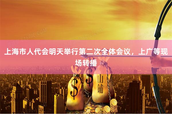 上海市人代会明天举行第二次全体会议，上广等现场转播