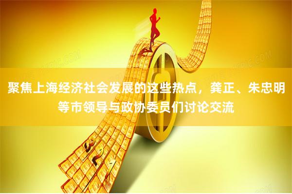 聚焦上海经济社会发展的这些热点，龚正、朱忠明等市领导与政协委员们讨论交流