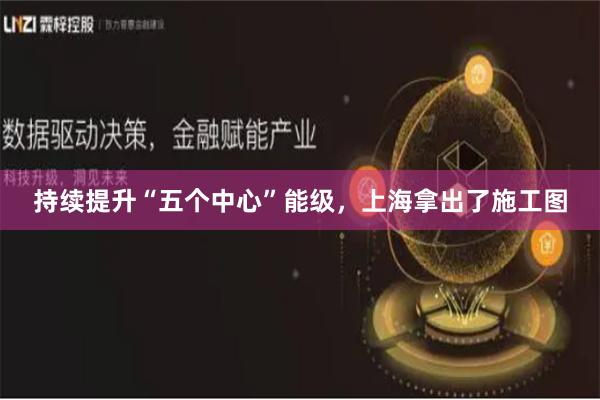 持续提升“五个中心”能级，上海拿出了施工图