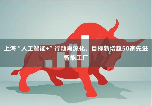 上海“人工智能+”行动再深化，目标新增超50家先进智能工厂