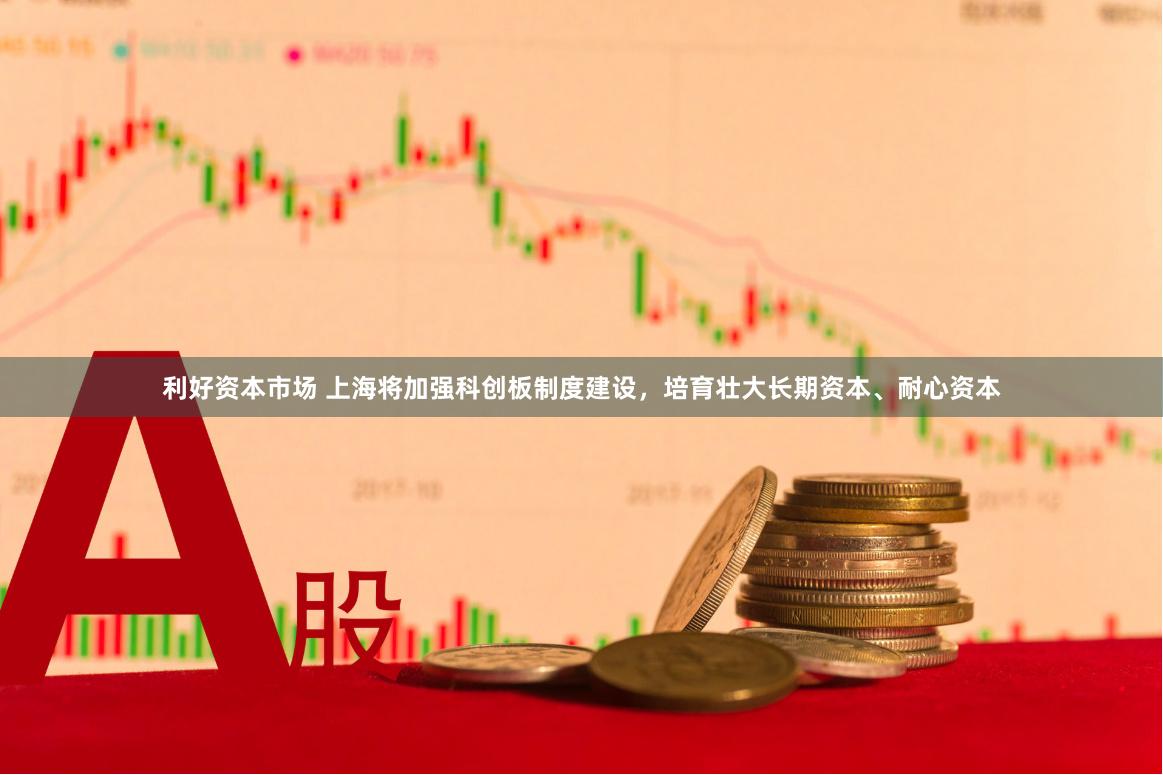 利好资本市场 上海将加强科创板制度建设，培育壮大长期资本、耐心资本