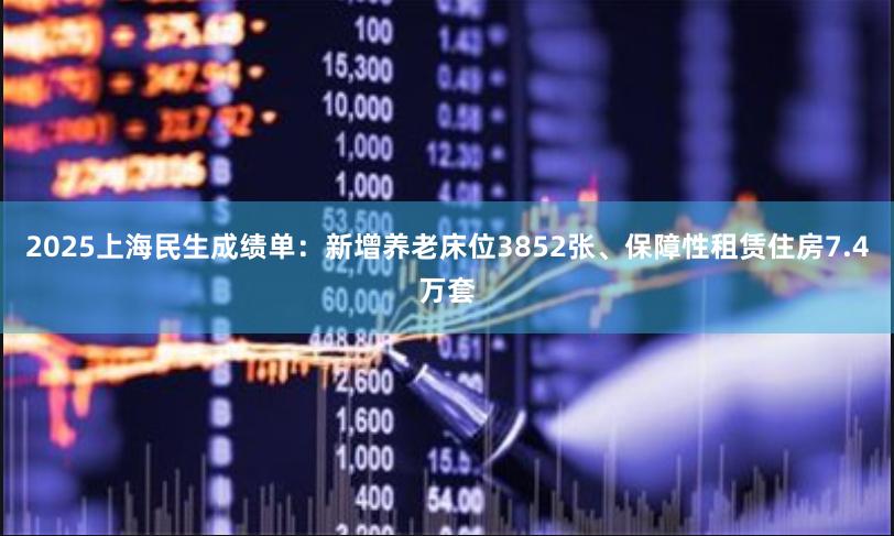 2025上海民生成绩单：新增养老床位3852张、保障性租赁住房7.4万套