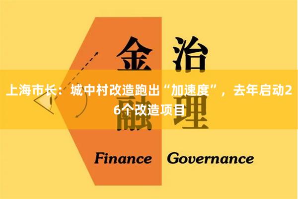 上海市长：城中村改造跑出“加速度”，去年启动26个改造项目