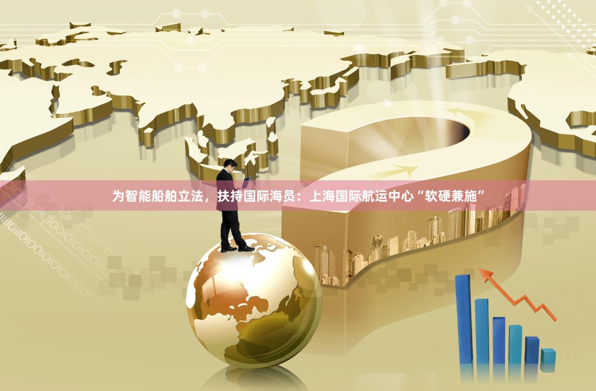 为智能船舶立法，扶持国际海员：上海国际航运中心“软硬兼施”