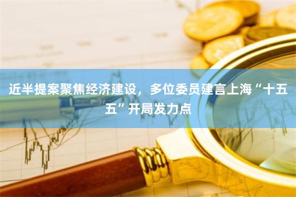 近半提案聚焦经济建设，多位委员建言上海“十五五”开局发力点