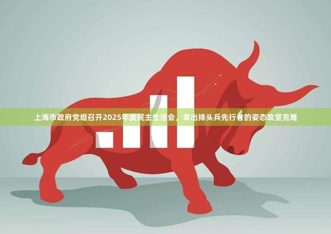 上海市政府党组召开2025年度民主生活会，拿出排头兵先行者的姿态攻坚克难