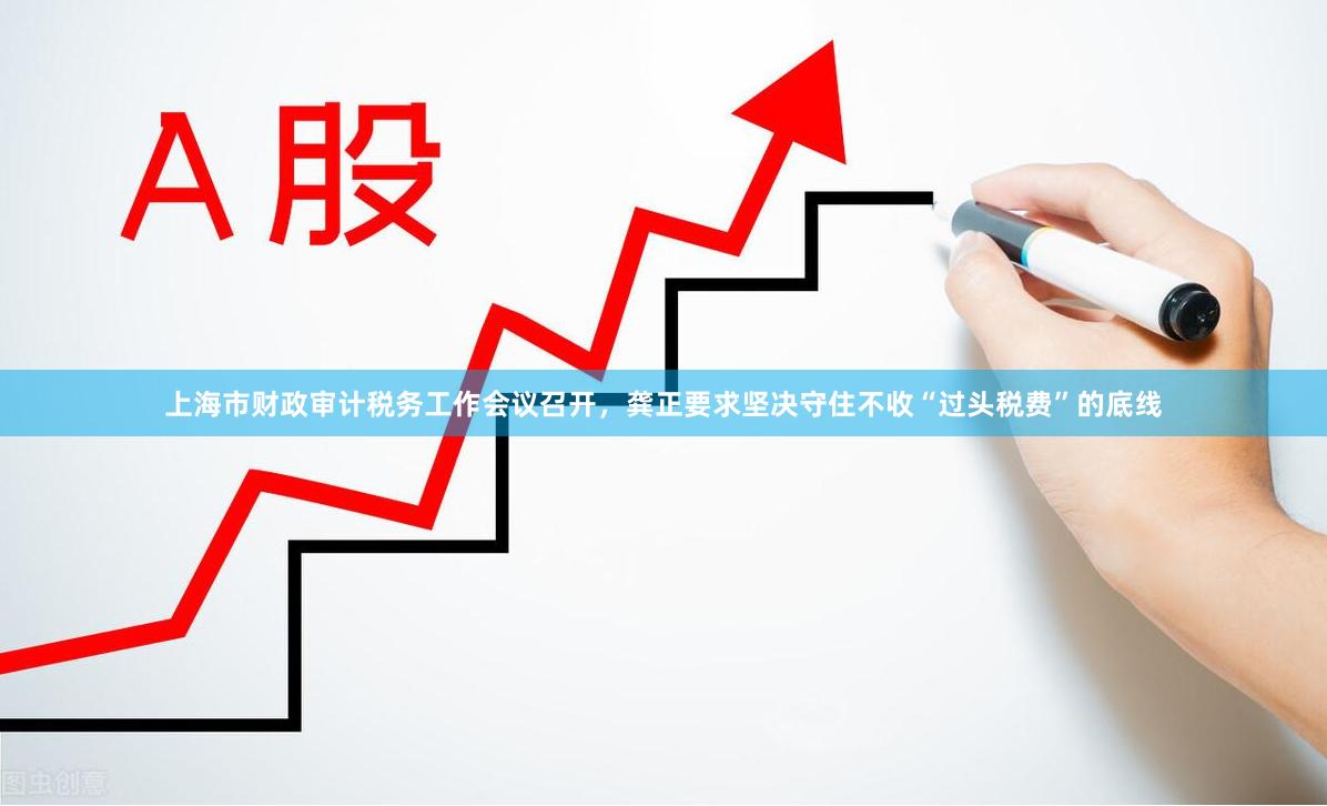 上海市财政审计税务工作会议召开，龚正要求坚决守住不收“过头税费”的底线