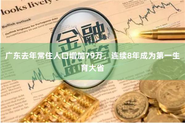 广东去年常住人口增加79万，连续8年成为第一生育大省