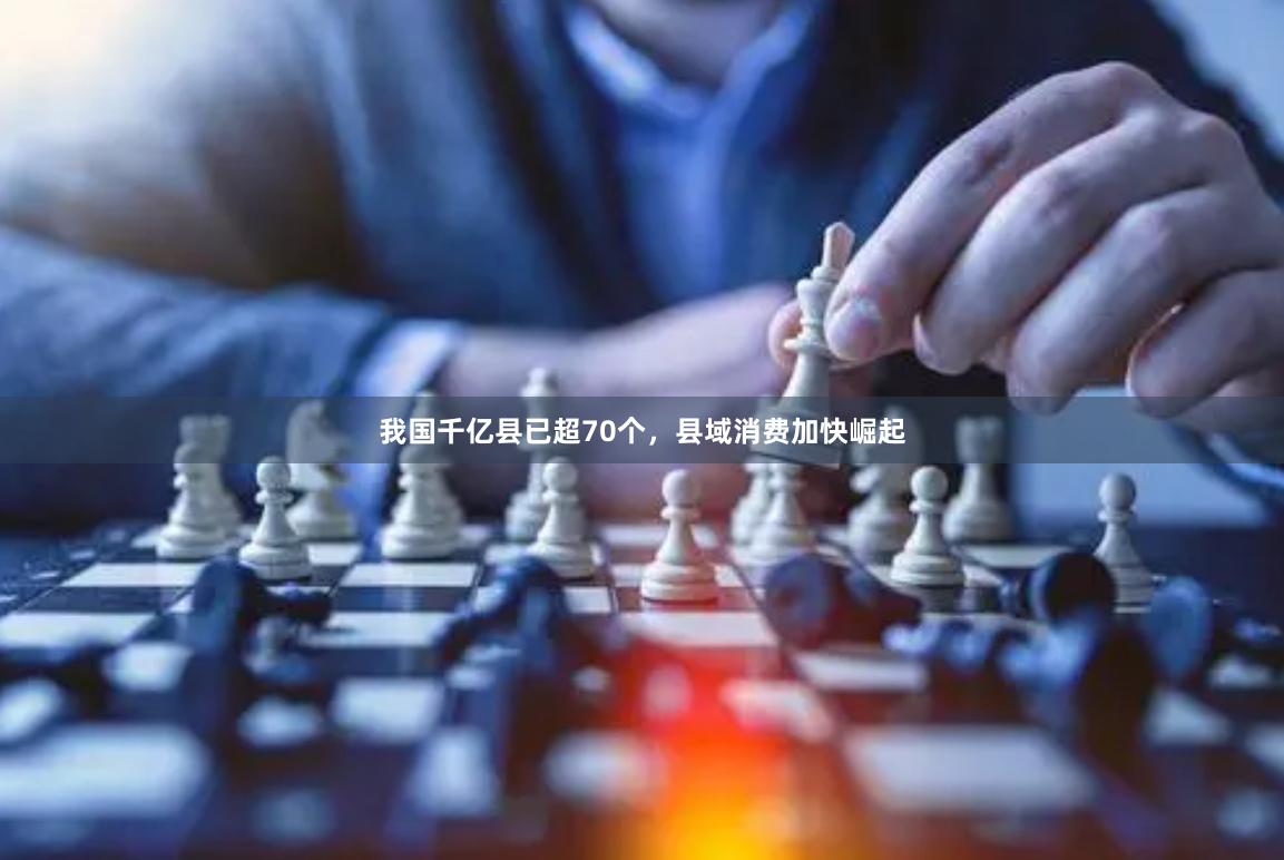 我国千亿县已超70个，县域消费加快崛起