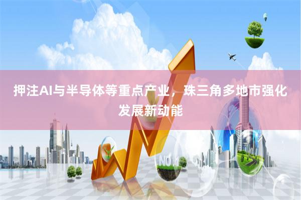 押注AI与半导体等重点产业，珠三角多地市强化发展新动能