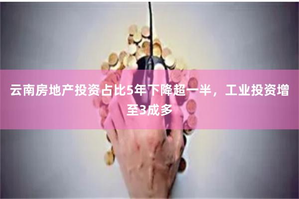 云南房地产投资占比5年下降超一半，工业投资增至3成多