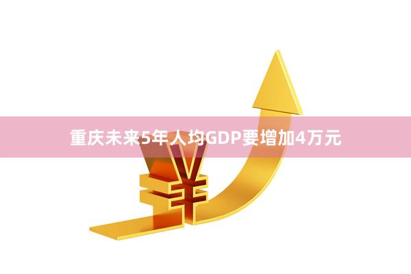 重庆未来5年人均GDP要增加4万元