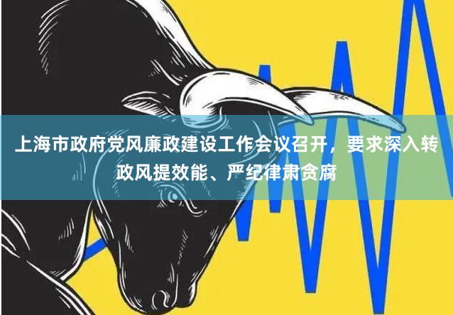 上海市政府党风廉政建设工作会议召开，要求深入转政风提效能、严纪律肃贪腐