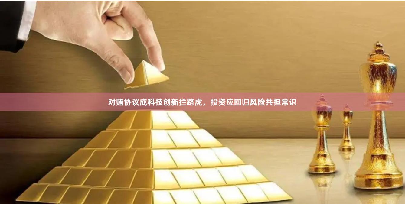 对赌协议成科技创新拦路虎，投资应回归风险共担常识