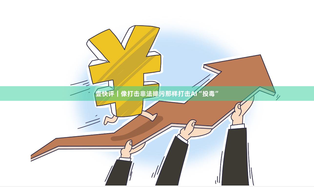壹快评｜像打击非法排污那样打击AI“投毒”