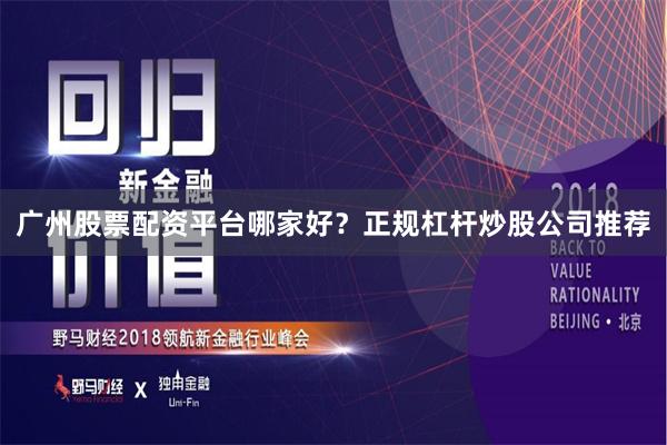 广州股票配资平台哪家好？正规杠杆炒股公司推荐