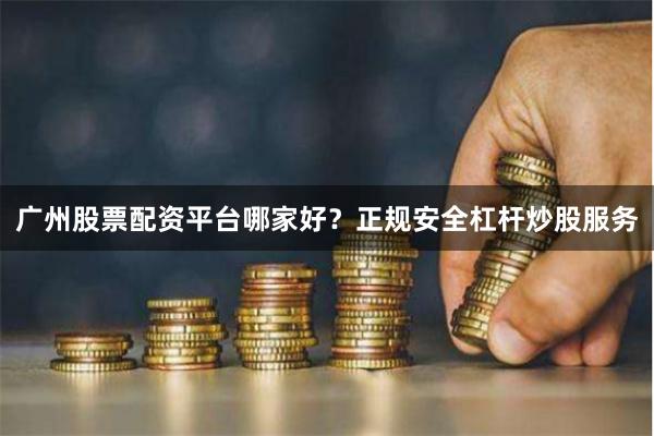 广州股票配资平台哪家好？正规安全杠杆炒股服务