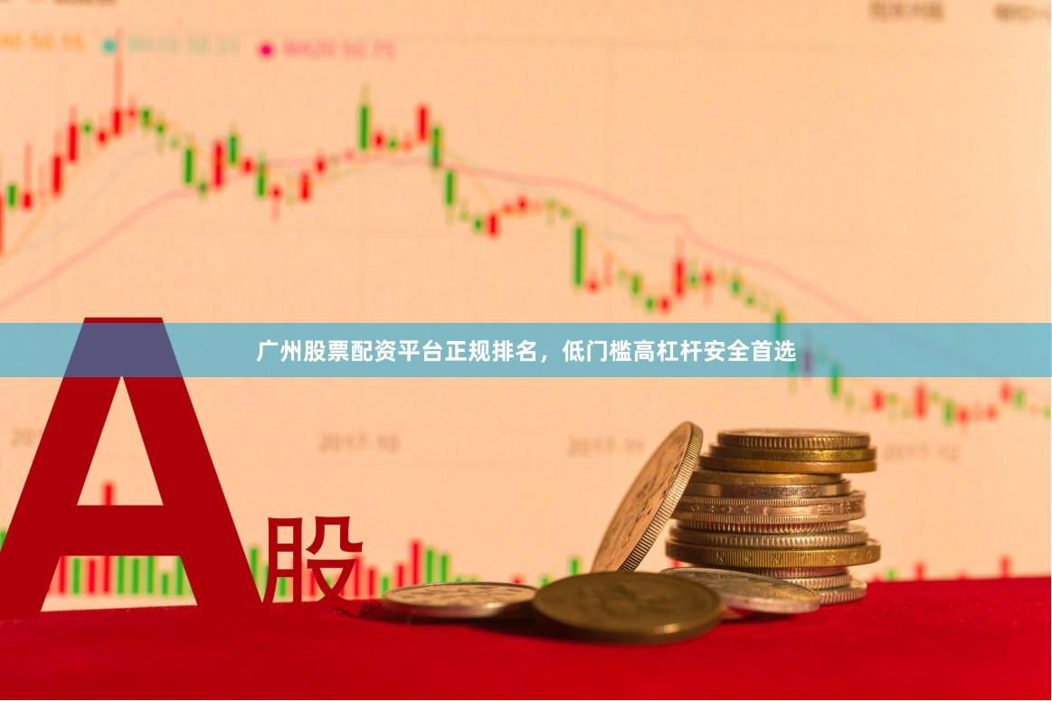 广州股票配资平台正规排名，低门槛高杠杆安全首选