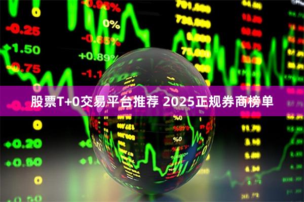 股票T+0交易平台推荐 2025正规券商榜单